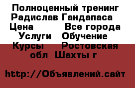 Полноценный тренинг Радислав Гандапаса › Цена ­ 990 - Все города Услуги » Обучение. Курсы   . Ростовская обл.,Шахты г.